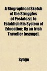 A Biographical Sketch of the Struggles of Pestalozzi to Establish His System of Education By an Irish Traveller