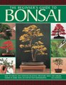 The Beginner's Guide to Bonsai How To Create And Maintain Beautiful Miniature Trees And Shrubs Shown In More Than 230 StepByStep Photographs