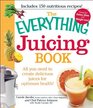 The Everything Juicing Book All you need to create delicious juices for your optimum health