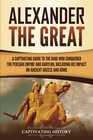 Alexander the Great A Captivating Guide to the King Who Conquered the Persian Empire and Babylon Including His Impact on Ancient Greece and Rome