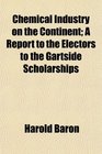 Chemical Industry on the Continent A Report to the Electors to the Gartside Scholarships