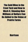 The Gold Mine in the Front Yard and How to Work It Showing How Millions of Dollars Can Be Added to the Value of Prairie Farms