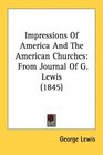 Impressions Of America And The American Churches From Journal Of G Lewis