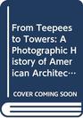 From Teepees to Towers A Photographic History of American Architecture