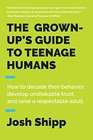 The GrownUp's Guide to Teenage Humans How to Decode Their Behavior Develop Unshakable Trust and Raise a Respectable Adult
