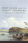 Fort Clark and Its Indian Neighbors A Trading Post on the Upper Missouri