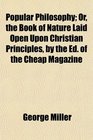 Popular Philosophy Or the Book of Nature Laid Open Upon Christian Principles by the Ed of the Cheap Magazine