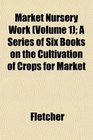 Market Nursery Work  A Series of Six Books on the Cultivation of Crops for Market