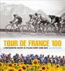 Tour de France 100 A Visual History of Cycling's Greatest Challenge