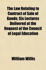 The Law Relating to Contract of Sale of Goods Six Lectures Delivered at the Request of the Council of Legal Education