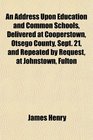 An Address Upon Education and Common Schools Delivered at Cooperstown Otsego County Sept 21 and Repeated by Request at Johnstown Fulton