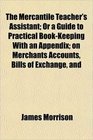 The Mercantile Teacher's Assistant Or a Guide to Practical BookKeeping With an Appendix on Merchants Accounts Bills of Exchange and