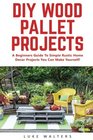 DIY Wood Pallet Projects: A Beginners Guide To Simple Rustic Home Decor Projects You Can Make Yourself! (DIY Projects, DIY Crafts, Wood Pallet)
