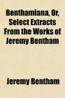 Benthamiana Or Select Extracts From the Works of Jeremy Bentham
