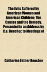 The Evils Suffered by American Women and American Children The Causes and the Remedy Presented in an Address by Ce Beecher to Meetings of