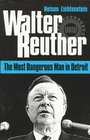 Walter Reuther The Most Dangerous Man in Detroit
