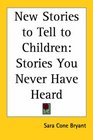 New Stories to Tell to Children Stories You Never Have Heard