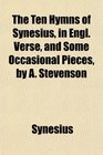 The Ten Hymns of Synesius in Engl Verse and Some Occasional Pieces by A Stevenson