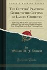 The Cutters' Practical Guide to the Cutting of Ladies' Garments Embracing All the New and Current Styles of Every Class and Style of Ladies' Garment Now Being Made in the Best Tailoring Firms Cl