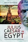 Julius Caesar in Egypt Cleopatra and the War in Alexandria