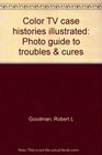 Color TV case histories illustrated Photo guide to troubles  cures