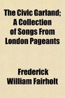 The Civic Garland A Collection of Songs From London Pageants