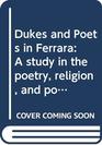 Dukes and Poets in Ferrara A study in the poetry religion and politics of the fifteenth and early sixteenth centuries