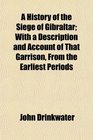 A History of the Siege of Gibraltar With a Description and Account of That Garrison From the Earliest Periods