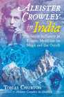 Aleister Crowley in India The Secret Influence of Eastern Mysticism on Magic and the Occult