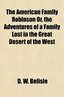 The American Family Robinson Or the Adventures of a Family Lost in the Great Desert of the West