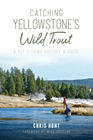 Catching Yellowstone's Wild Trout A FlyFishing History and Guide