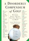 A Disorderly Compendium of Golf Wisdom Folly Rules Truths Trivia and More