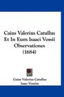 Caius Valerius Catullus Et In Eum Isaaci Vossii Observationes