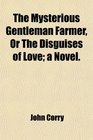 The Mysterious Gentleman Farmer Or The Disguises of Love a Novel