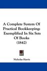 A Complete System Of Practical Bookkeeping Exemplified In Six Sets Of Books