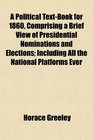 A Political TextBook for 1860 Comprising a Brief View of Presidential Nominations and Elections Including All the National Platforms Ever