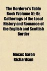 The Borderer's Table Book  Or Gatherings of the Local History and Romance of the English and Scottish Border