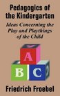 Friedrich Froebel's Pedagogics of the Kindergarten Or His Ideas Concerning the Play and Playthings of the Child