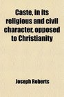 Caste in Its Religious and Civil Character Opposed to Christianity Being a Ser of Documents by Bishops Heber Wilson Corrie and Spencer