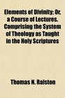 Elements of Divinity; Or, a Course of Lectures. Comprising the System of Theology as Taught in the Holy Scriptures