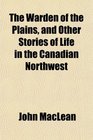 The Warden of the Plains and Other Stories of Life in the Canadian Northwest