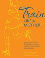 Train Like a Mother How to Get Across Any Finish Lineand Not Lose Your Family Job or Sanity