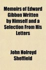 Memoirs of Edward Gibbon Written by Himself and a Selection From His Letters