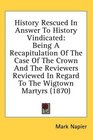 History Rescued In Answer To History Vindicated Being A Recapitulation Of The Case Of The Crown And The Reviewers Reviewed In Regard To The Wigtown Martyrs