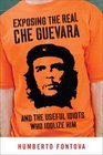 Exposing the Real Che Guevara And the Useful Idiots Who Idolize Him