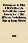 Catalogue of Mr John A Rice's Library to Be Sold by Auction on Monday March 21st 1870 and Five Following Days by Bangs Merwin