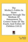 The Mother's Fables In Verse Designed Through The Medium Of Amusement To Correct Some Of The Faults And Follies Of Children