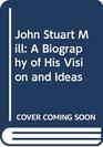 John Stuart Mill A Biography of His Vision and Ideas