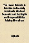 The Law of Animals A Treatise on Property in Animals Wild and Domestic and the Rights and Responsibilities Arising Therefrom