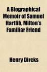 A Biographical Memoir of Samuel Hartlib Milton's Familiar Friend